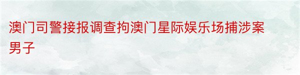 澳门司警接报调查拘澳门星际娱乐场捕涉案男子