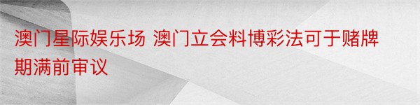 澳门星际娱乐场 澳门立会料博彩法可于赌牌期满前审议