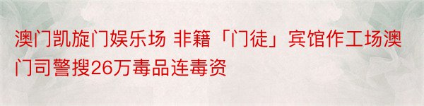 澳门凯旋门娱乐场 非籍「门徒」宾馆作工场澳门司警搜26万毒品连毒资