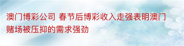 澳门博彩公司 春节后博彩收入走强表明澳门赌场被压抑的需求强劲