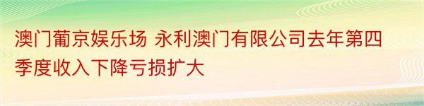 澳门葡京娱乐场 永利澳门有限公司去年第四季度收入下降亏损扩大