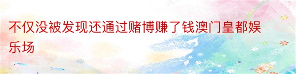 不仅没被发现还通过赌博赚了钱澳门皇都娱乐场