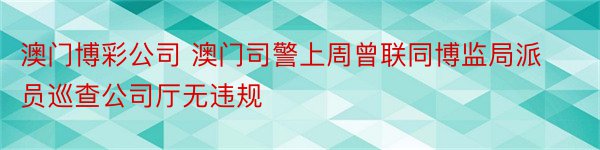 澳门博彩公司 澳门司警上周曾联同博监局派员巡查公司厅无违规