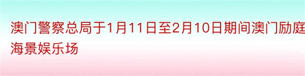 澳门警察总局于1月11日至2月10日期间澳门励庭海景娱乐场