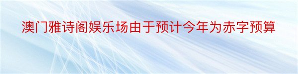 澳门雅诗阁娱乐场由于预计今年为赤字预算