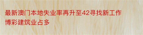 最新澳门本地失业率再升至42寻找新工作博彩建筑业占多