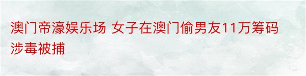 澳门帝濠娱乐场 女子在澳门偷男友11万筹码涉毒被捕