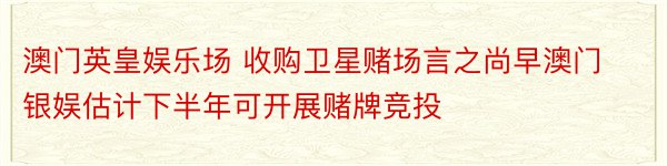 澳门英皇娱乐场 收购卫星赌场言之尚早澳门银娱估计下半年可开展赌牌竞投