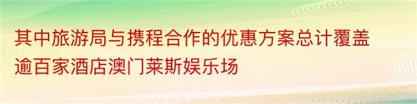 其中旅游局与携程合作的优惠方案总计覆盖逾百家酒店澳门莱斯娱乐场