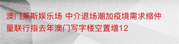 澳门莱斯娱乐场 中介退场潮加疫境需求缩仲量联行指去年澳门写字楼空置增12