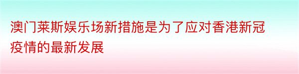 澳门莱斯娱乐场新措施是为了应对香港新冠疫情的最新发展