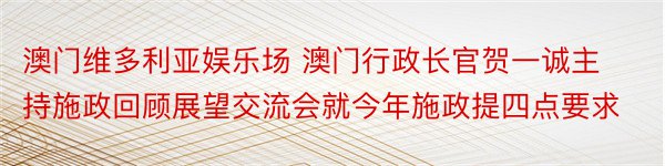 澳门维多利亚娱乐场 澳门行政长官贺一诚主持施政回顾展望交流会就今年施政提四点要求