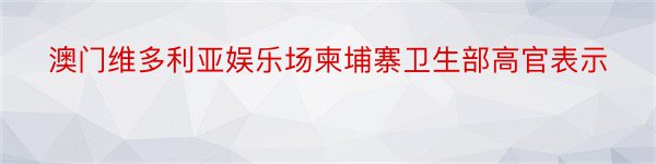 澳门维多利亚娱乐场柬埔寨卫生部高官表示