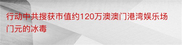 行动中共搜获市值约120万澳澳门港湾娱乐场门元的冰毒