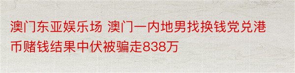 澳门东亚娱乐场 澳门一内地男找换钱党兑港币赌钱结果中伏被骗走838万