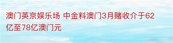 澳门英京娱乐场 中金料澳门3月赌收介于62亿至78亿澳门元