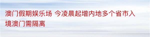 澳门假期娱乐场 今凌晨起增内地多个省市入境澳门需隔离