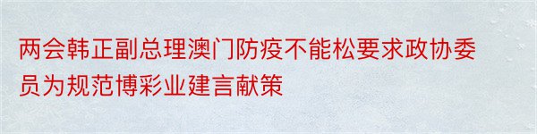 两会韩正副总理澳门防疫不能松要求政协委员为规范博彩业建言献策