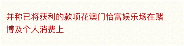 并称已将获利的款项花澳门怡富娱乐场在赌博及个人消费上