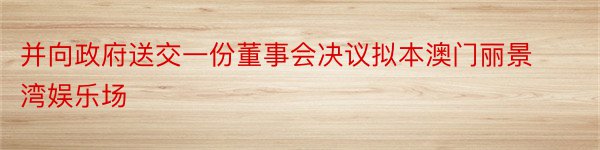 并向政府送交一份董事会决议拟本澳门丽景湾娱乐场