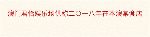 澳门君怡娱乐场供称二○一八年在本澳某食店