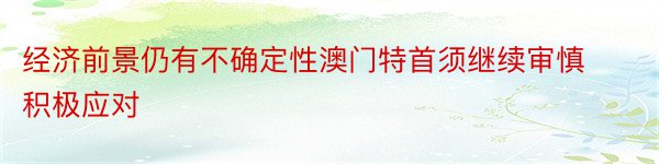 经济前景仍有不确定性澳门特首须继续审慎积极应对