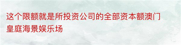 这个限额就是所投资公司的全部资本额澳门皇庭海景娱乐场