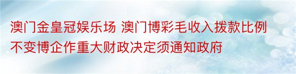 澳门金皇冠娱乐场 澳门博彩毛收入拨款比例不变博企作重大财政决定须通知政府