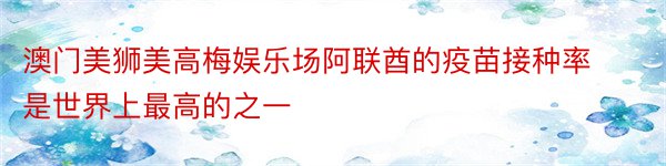 澳门美狮美高梅娱乐场阿联酋的疫苗接种率是世界上最高的之一