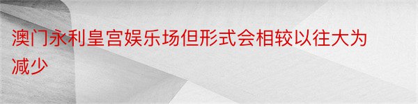 澳门永利皇宫娱乐场但形式会相较以往大为减少