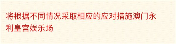 将根据不同情况采取相应的应对措施澳门永利皇宫娱乐场