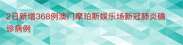 2日新增368例澳门摩珀斯娱乐场新冠肺炎确诊病例