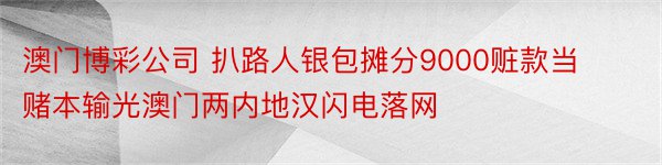 澳门博彩公司 扒路人银包摊分9000赃款当赌本输光澳门两内地汉闪电落网