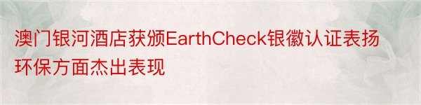 澳门银河酒店获颁EarthCheck银徽认证表扬环保方面杰出表现