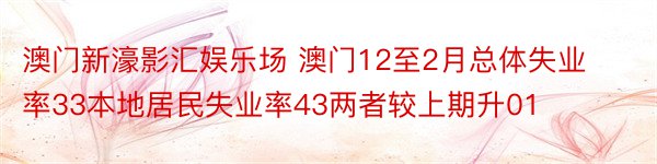 澳门新濠影汇娱乐场 澳门12至2月总体失业率33本地居民失业率43两者较上期升01