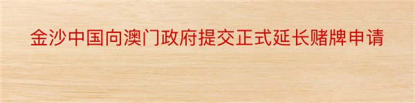 金沙中国向澳门政府提交正式延长赌牌申请