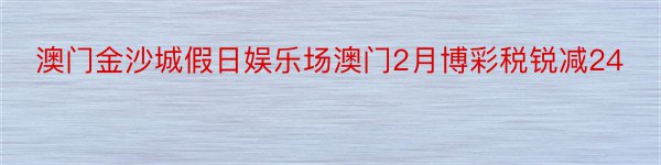 澳门金沙城假日娱乐场澳门2月博彩税锐减24