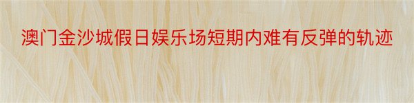 澳门金沙城假日娱乐场短期内难有反弹的轨迹