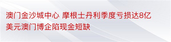 澳门金沙城中心 摩根士丹利季度亏损达8亿美元澳门博企陷现金短缺