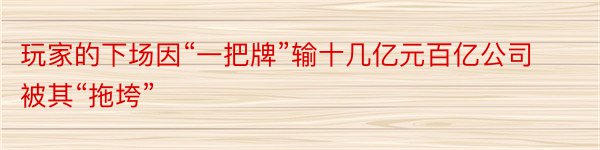 玩家的下场因“一把牌”输十几亿元百亿公司被其“拖垮”