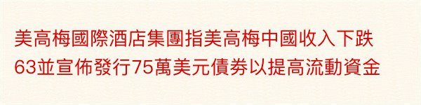 美高梅國際酒店集團指美高梅中國收入下跌63並宣佈發行75萬美元債劵以提高流動資金