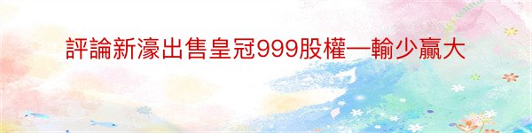 評論新濠出售皇冠999股權—輸少贏大