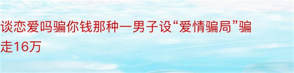 谈恋爱吗骗你钱那种一男子设“爱情骗局”骗走16万