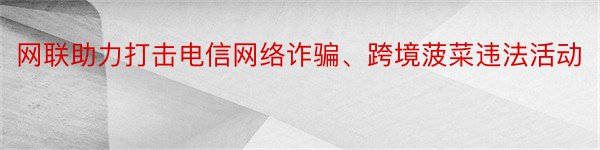 网联助力打击电信网络诈骗、跨境菠菜违法活动