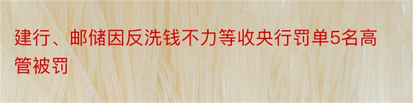 建行、邮储因反洗钱不力等收央行罚单5名高管被罚