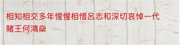 相知相交多年惺惺相惜呂志和深切哀悼一代賭王何鴻燊